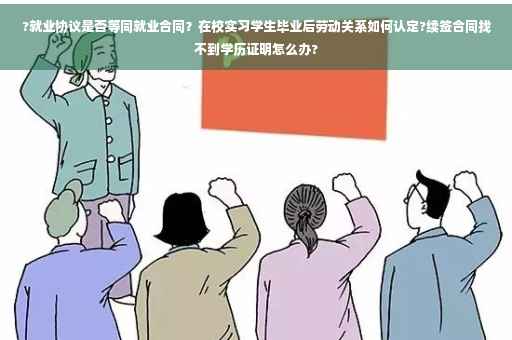 ?就业协议是否等同就业合同？在校实习学生毕业后劳动关系如何认定?续签合同找不到学历证明怎么办?