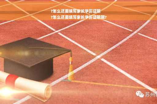 ?怎么还要填写家长学历证明
?怎么还要填写家长学历证明呢?