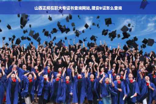 山西正规在职大专证书查询网站,建安B证怎么查询