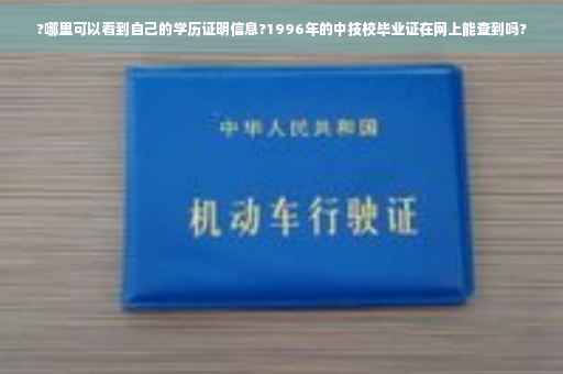 ?哪里可以看到自己的学历证明信息?1996年的中技校毕业证在网上能查到吗?