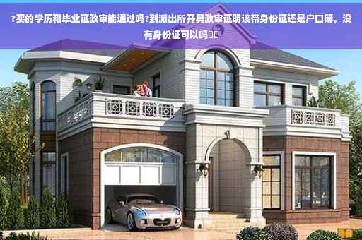 ?买的学历和毕业证政审能通过吗?到派出所开具政审证明该带身份证还是户口簿，没有身份证可以吗⚡️