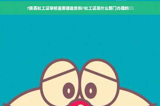 ?陕西社工证审核需要哪些资料?社工证是什么部门办理的⚡️