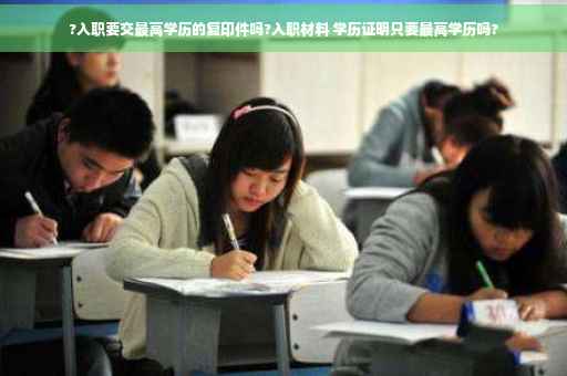 ?入职要交最高学历的复印件吗?入职材料 学历证明只要最高学历吗?