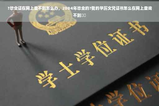?毕业证在网上查不到怎么办，2004年毕业的?我的学历文凭证书怎么在网上查询不到⚡️