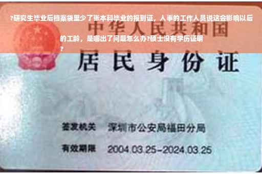 ?研究生毕业后档案袋里少了张本科毕业的报到证，人事的工作人员说这会影响以后的工龄，是哪出了问题怎么办?硕士没有学历证明
?