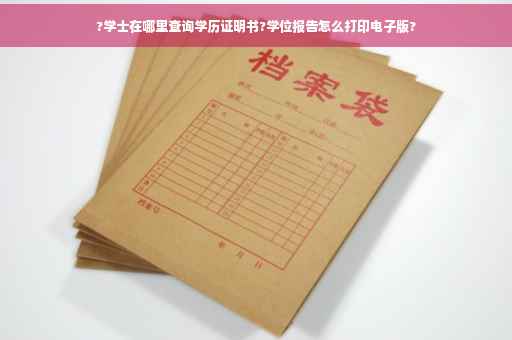 ?学士在哪里查询学历证明书?学位报告怎么打印电子版?