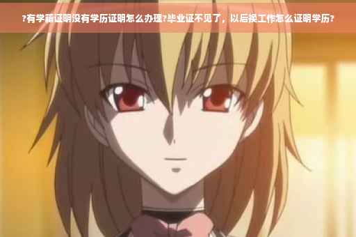 ?有学籍证明没有学历证明怎么办理?毕业证不见了，以后换工作怎么证明学历?