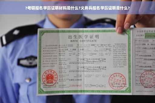 ?考研报名学历证明材料是什么?义务兵报名学历证明是什么?