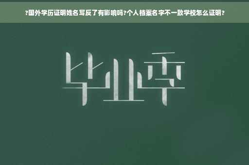 ?国外学历证明姓名写反了有影响吗?个人档案名字不一致学校怎么证明?