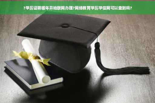 ?学历证明哪年开始联网办理?网络教育学历学信网可以查到吗?