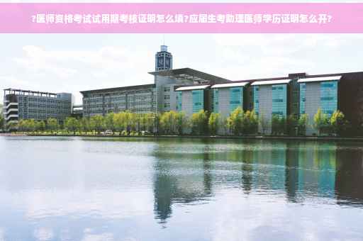?医师资格考试试用期考核证明怎么填?应届生考助理医师学历证明怎么开?
