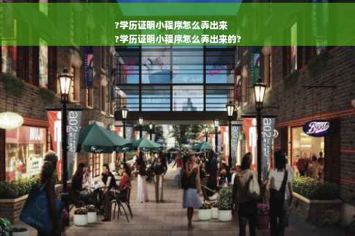 ?学历证明小程序怎么弄出来
?学历证明小程序怎么弄出来的?