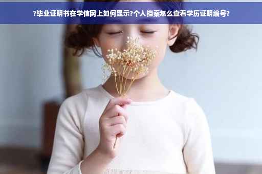 ?毕业证明书在学信网上如何显示?个人档案怎么查看学历证明编号?