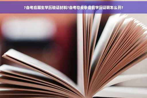 ?自考应届生学历验证材料?自考毕业申请前学历证明怎么开?