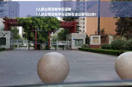 ?入职公司没有学历证明
?入职公司没有学历证明在读证明可以吗?