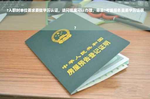 ?入职时单位要求要做学历认证，请问哪里可以办理，急急?考编报名需要学历证明
?
