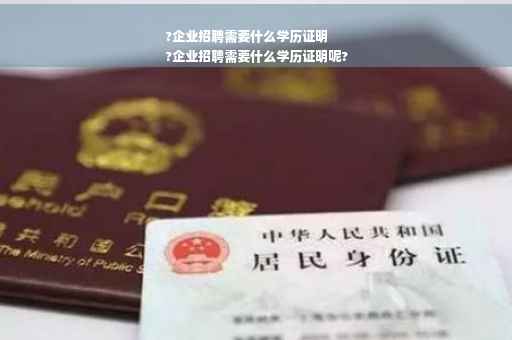 ?企业招聘需要什么学历证明
?企业招聘需要什么学历证明呢?