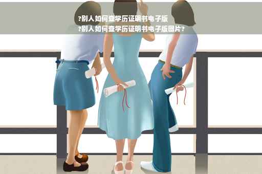 ?别人如何查学历证明书电子版
?别人如何查学历证明书电子版图片?