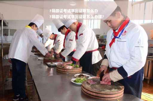 ?导游证考试学历证明怎么办
?导游证考试学历证明怎么办理?