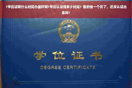 ?学历证明什么时间办最好呢?学历认证得多少时间？我的快一个月了，还没认证出来吗?