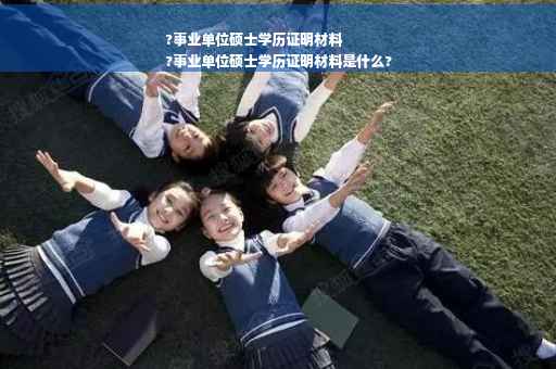 ?事业单位硕士学历证明材料
?事业单位硕士学历证明材料是什么?