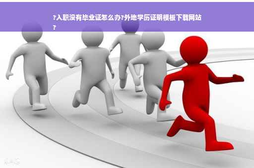 ?入职没有毕业证怎么办?外地学历证明模板下载网站
?