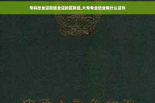 专科毕业证和结业证的区别是,大专专业毕业有什么证书