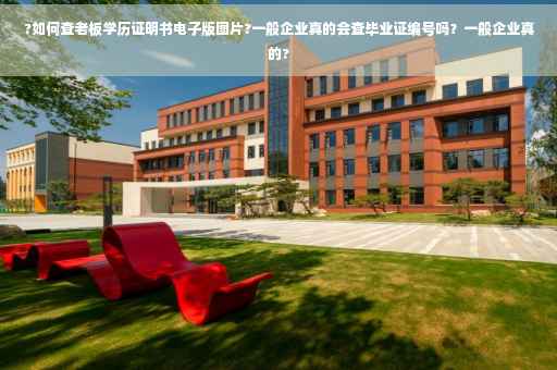 ?如何查老板学历证明书电子版图片?一般企业真的会查毕业证编号吗？一般企业真的?