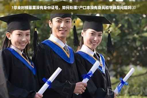 ?毕业时档案里没有身份证号，如何处理?户口本没有身高和学籍是问题吗⚡️