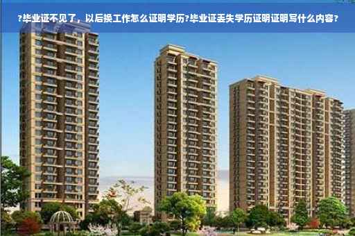 ?毕业证不见了,以后换工作怎么证明学历?毕业证丢失学历证明证明写什么内容? ?毕业证不见了,以后换工作怎么证明学历?毕业证丢失学历证明证明写什么内容?