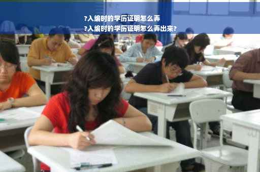 ?入编时的学历证明怎么弄
?入编时的学历证明怎么弄出来?
