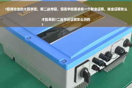 ?即将毕业的大四学生，想二战考研，但是学校要求有一个就业证明，就业证明怎么才能弄到?二战学历证明怎么开的
?