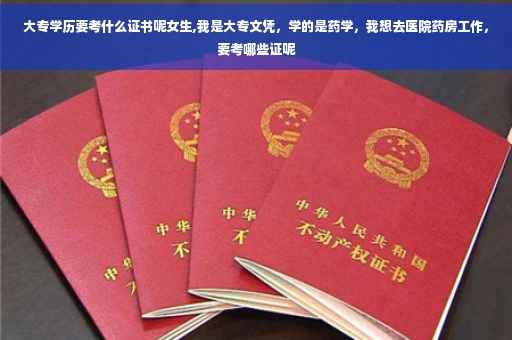 大专学历要考什么证书呢女生,我是大专文凭，学的是药学，我想去医院药房工作，要考哪些证呢
