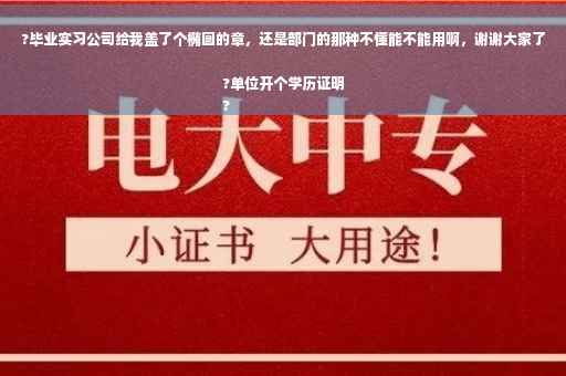 ?毕业实习公司给我盖了个椭圆的章，还是部门的那种不懂能不能用啊，谢谢大家了?单位开个学历证明
?