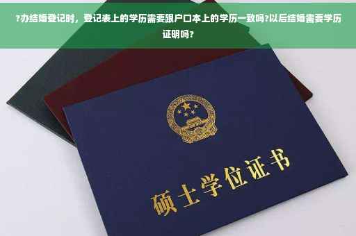 ?办结婚登记时，登记表上的学历需要跟户口本上的学历一致吗?以后结婚需要学历证明吗?