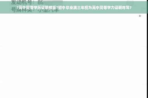 ?高中同等学历证明模版?初中毕业满三年视为高中同等学力证明咋写?