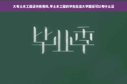 大专土木工程证书有用吗,学土木工程的学生在读大学期间可以考什么证
