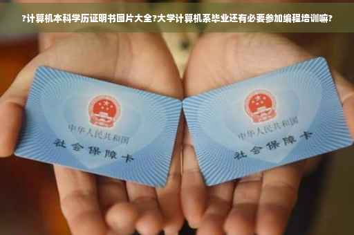 ?计算机本科学历证明书图片大全?大学计算机系毕业还有必要参加编程培训嘛?