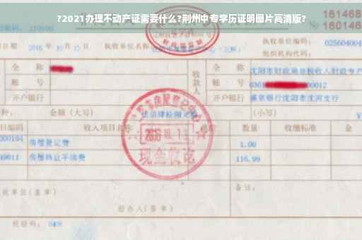 ?2021办理不动产证需要什么?荆州中专学历证明图片高清版?