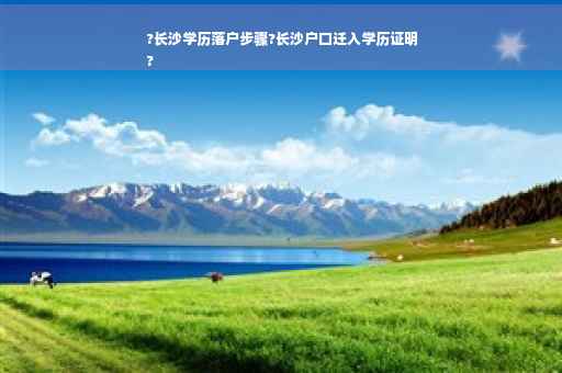 ?长沙学历落户步骤?长沙户口迁入学历证明
?