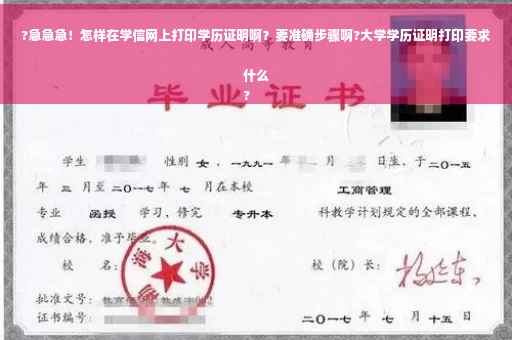 ?急急急！怎样在学信网上打印学历证明啊？要准确步骤啊?大学学历证明打印要求什么
?