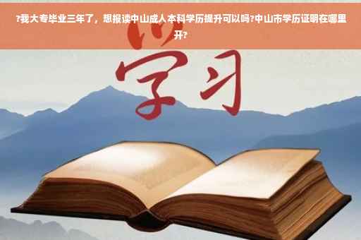 ?我大专毕业三年了，想报读中山成人本科学历提升可以吗?中山市学历证明在哪里开?