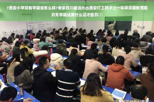 ?西安小学没有学籍会怎么样?老家四川威远外出西安打工孩子上一年级须要教育局开无学籍证要什么证才能开⚡️
