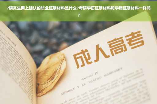 ?研究生网上确认的毕业证明材料是什么?考研学历证明材料和学籍证明材料一样吗?