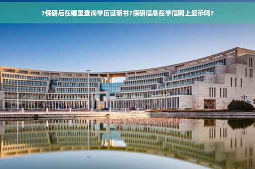?保研后在哪里查询学历证明书?保研信息在学信网上显示吗?