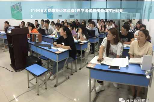 ?1998大专毕业证怎么查?自学考试怎样查询学历证明
?
