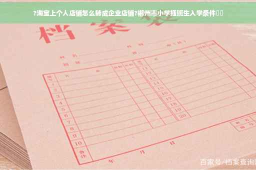 ?淘宝上个人店铺怎么转成企业店铺?郴州市小学插班生入学条件⚡️