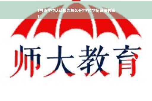 ?书面学位认证报告怎么开?学位学历证明书面
?