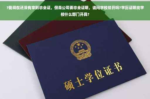 ?我现在还没有拿到毕业证，但是公司要毕业证明，请问学校给开吗?学历证明找学校什么部门开具?
