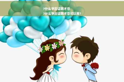 ?什么学历证明才华
?什么学历证明才华可以用?